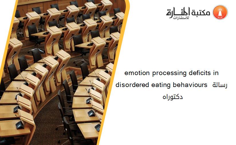 emotion processing deficits in disordered eating behaviours رسالة دكتوراه 135500