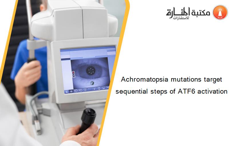 Achromatopsia mutations target sequential steps of ATF6 activation
