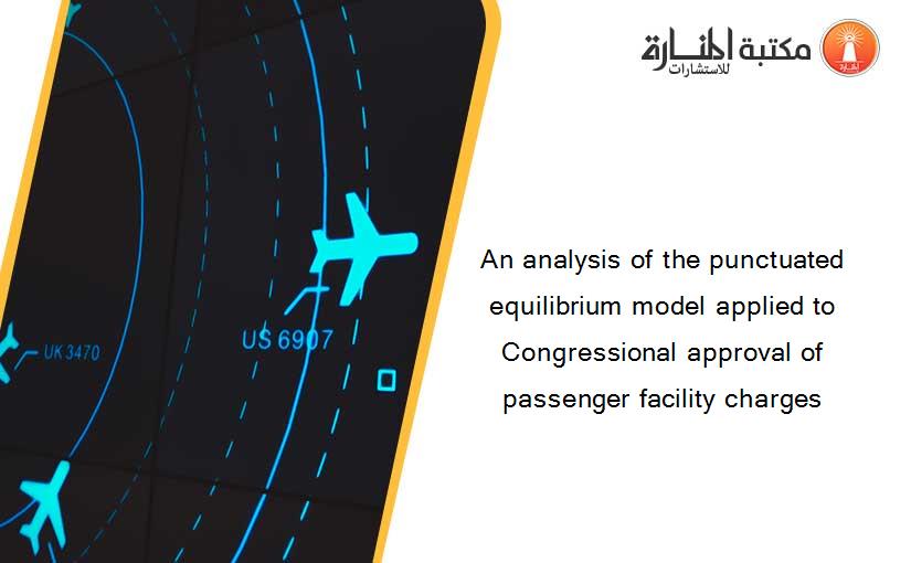 An analysis of the punctuated equilibrium model applied to Congressional approval of passenger facility charges