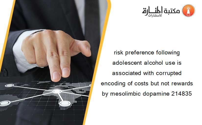 risk preference following adolescent alcohol use is associated with corrupted encoding of costs but not rewards by mesolimbic dopamine 214835