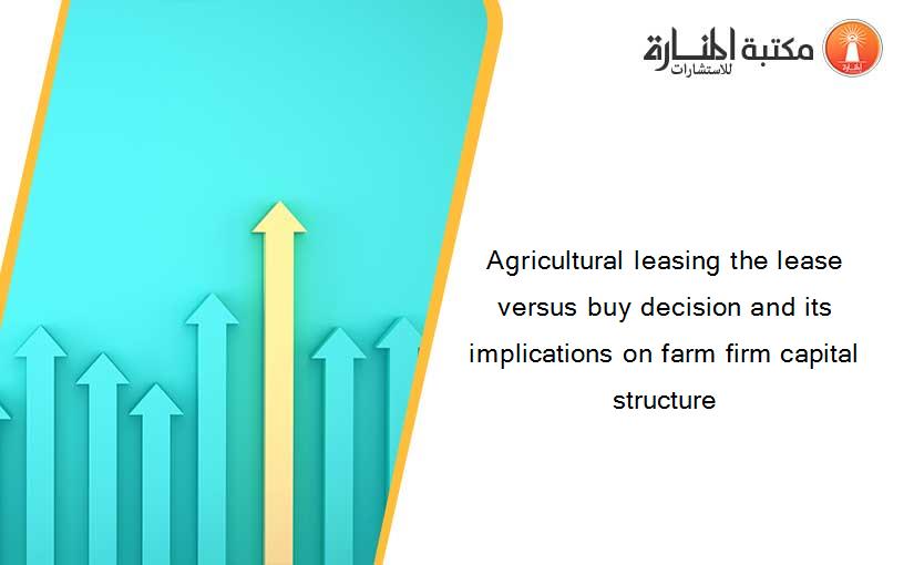 Agricultural leasing the lease versus buy decision and its implications on farm firm capital structure