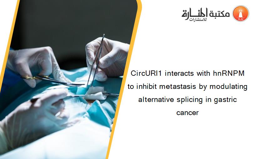 CircURI1 interacts with hnRNPM to inhibit metastasis by modulating alternative splicing in gastric cancer