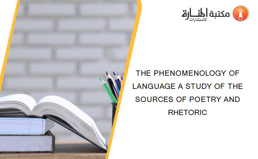 THE PHENOMENOLOGY OF LANGUAGE A STUDY OF THE SOURCES OF POETRY AND RHETORIC