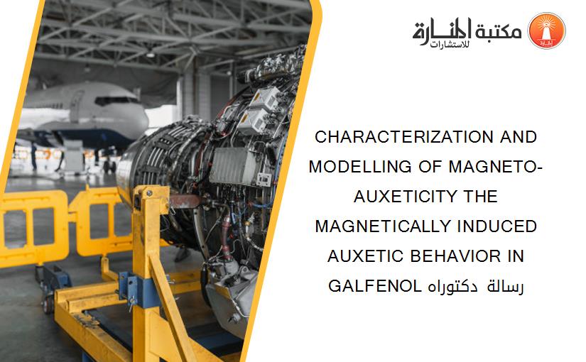 CHARACTERIZATION AND MODELLING OF MAGNETO-AUXETICITY THE MAGNETICALLY INDUCED AUXETIC BEHAVIOR IN GALFENOL رسالة دكتوراه