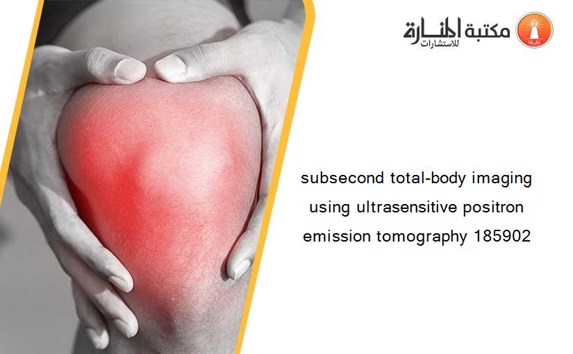 subsecond total-body imaging using ultrasensitive positron emission tomography 185902