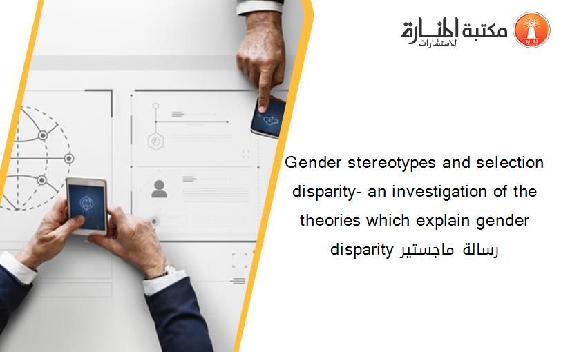 Gender stereotypes and selection disparity- an investigation of the theories which explain gender disparity رسالة ماجستير