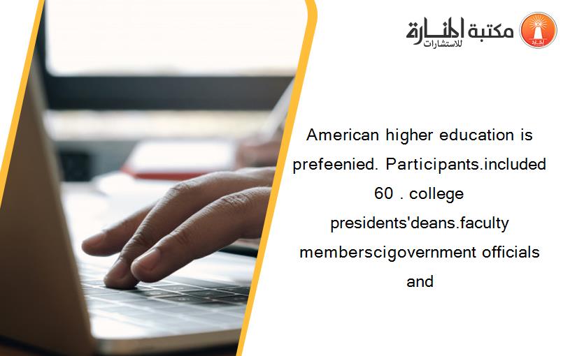 American higher education is prefeenied. Participants.included 60 . college presidents'deans.faculty memberscigovernment officials and
