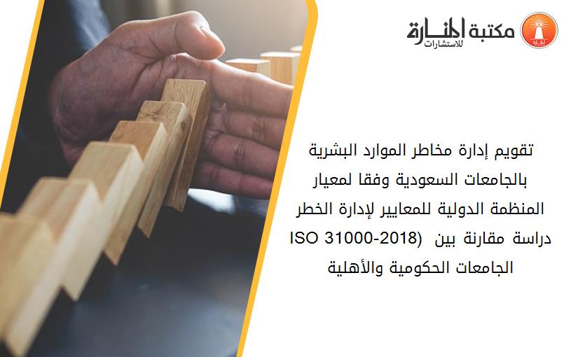 تقويم إدارة مخاطر الموارد البشرية بالجامعات السعودية وفقا لمعيار المنظمة الدولية للمعايير لإدارة الخطر (ISO 31000-2018) دراسة مقارنة بين الجامعات الحکومية والأهلية.