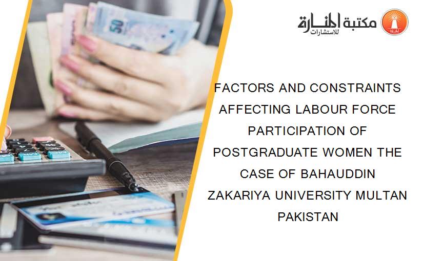 FACTORS AND CONSTRAINTS AFFECTING LABOUR FORCE PARTICIPATION OF POSTGRADUATE WOMEN THE CASE OF BAHAUDDIN ZAKARIYA UNIVERSITY MULTAN PAKISTAN