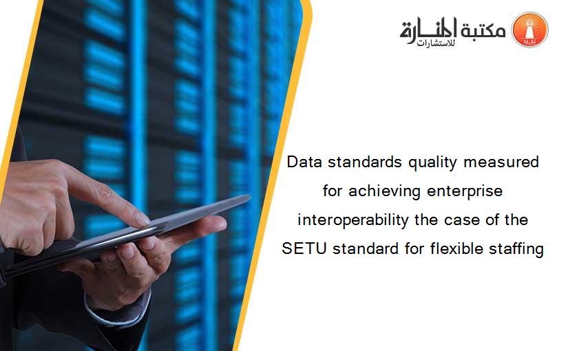 Data standards quality measured for achieving enterprise interoperability the case of the SETU standard for flexible staffing