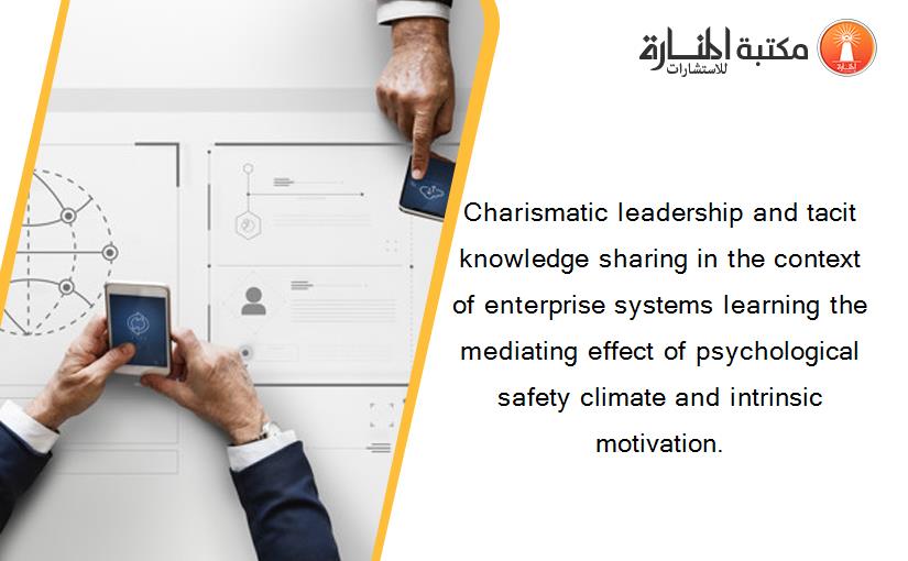 Charismatic leadership and tacit knowledge sharing in the context of enterprise systems learning the mediating effect of psychological safety climate and intrinsic motivation.