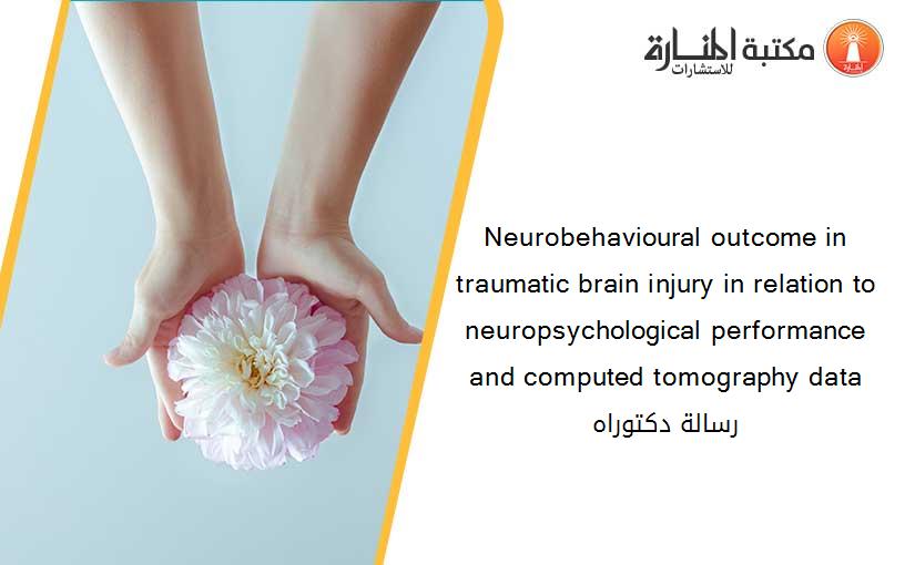 Neurobehavioural outcome in traumatic brain injury in relation to neuropsychological performance and computed tomography data رسالة دكتوراه