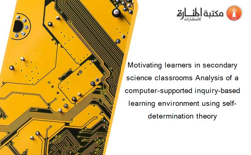 Motivating learners in secondary science classrooms Analysis of a computer-supported inquiry-based learning environment using self-determination theory