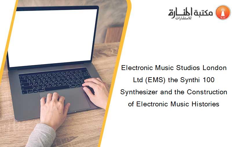 Electronic Music Studios London Ltd (EMS) the Synthi 100 Synthesizer and the Construction of Electronic Music Histories