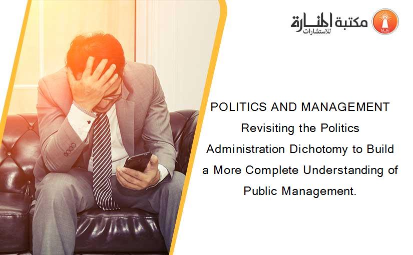 POLITICS AND MANAGEMENT Revisiting the Politics Administration Dichotomy to Build a More Complete Understanding of Public Management.