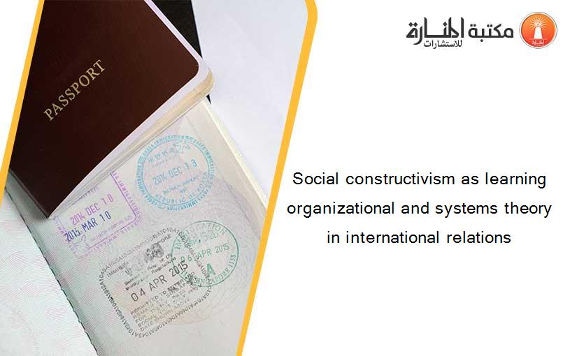 Social constructivism as learning organizational and systems theory in international relations