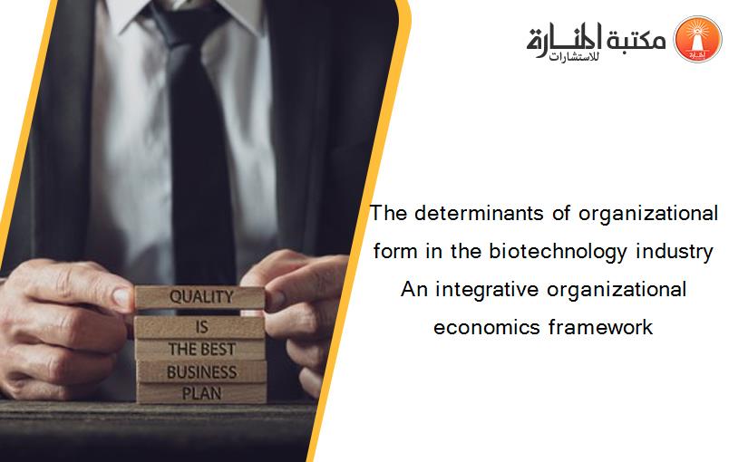 The determinants of organizational form in the biotechnology industry An integrative organizational economics framework