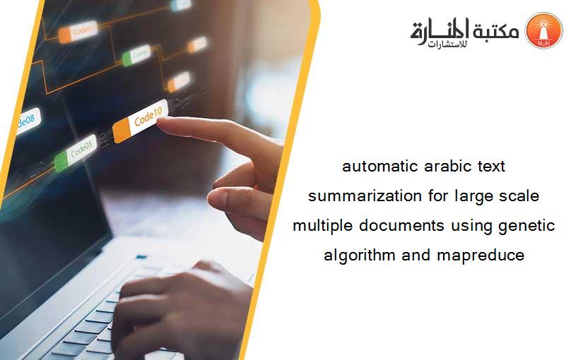 automatic arabic text summarization for large scale multiple documents using genetic algorithm and mapreduce