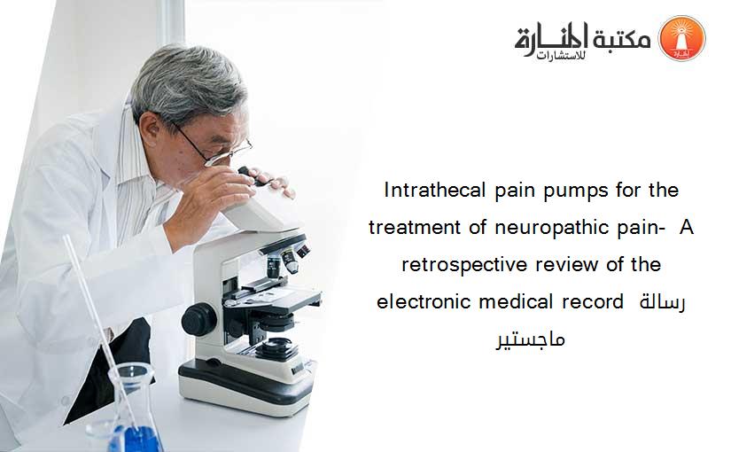 Intrathecal pain pumps for the treatment of neuropathic pain-  A retrospective review of the electronic medical record رسالة ماجستير