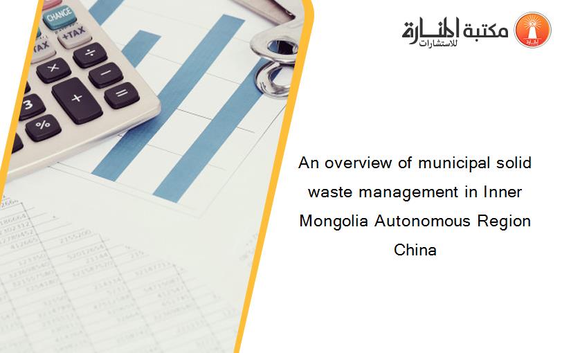 An overview of municipal solid waste management in Inner Mongolia Autonomous Region China