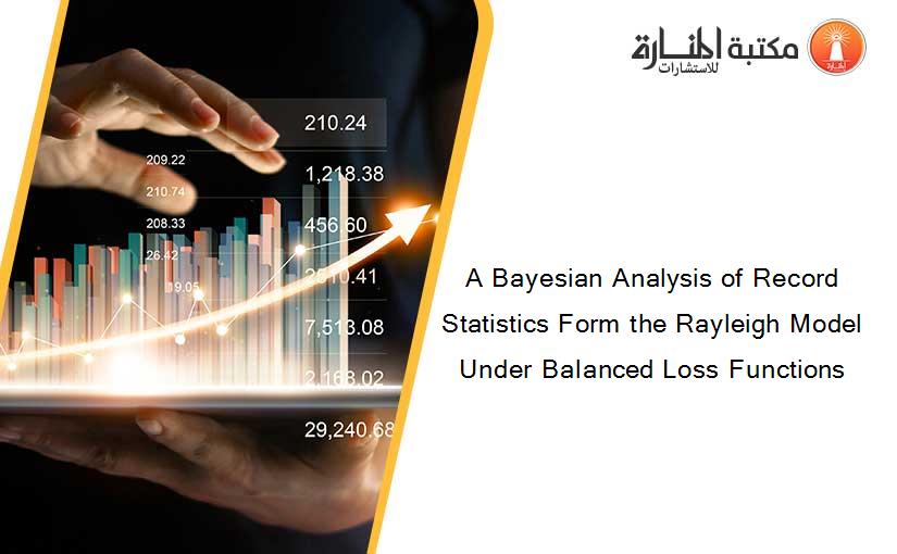 A Bayesian Analysis of Record Statistics Form the Rayleigh Model Under Balanced Loss Functions