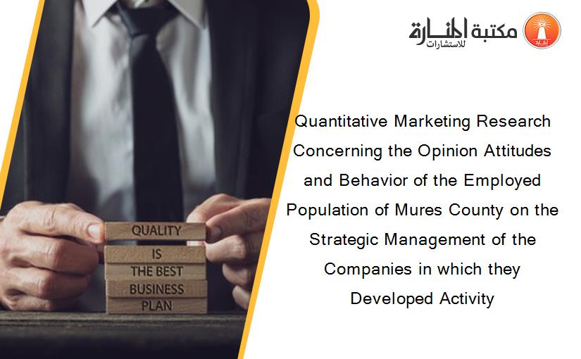 Quantitative Marketing Research Concerning the Opinion Attitudes and Behavior of the Employed Population of Mures County on the Strategic Management of the Companies in which they Developed Activity