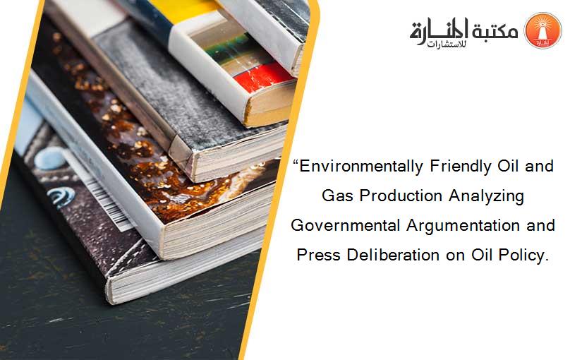 “Environmentally Friendly Oil and Gas Production Analyzing Governmental Argumentation and Press Deliberation on Oil Policy.