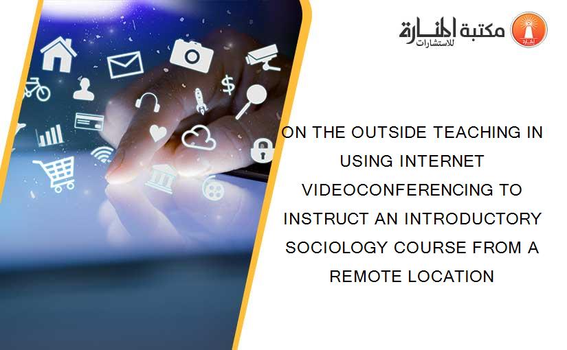 ON THE OUTSIDE TEACHING IN USING INTERNET VIDEOCONFERENCING TO INSTRUCT AN INTRODUCTORY SOCIOLOGY COURSE FROM A REMOTE LOCATION