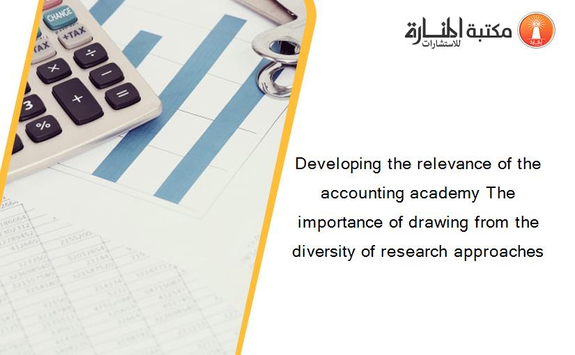Developing the relevance of the accounting academy The importance of drawing from the diversity of research approaches