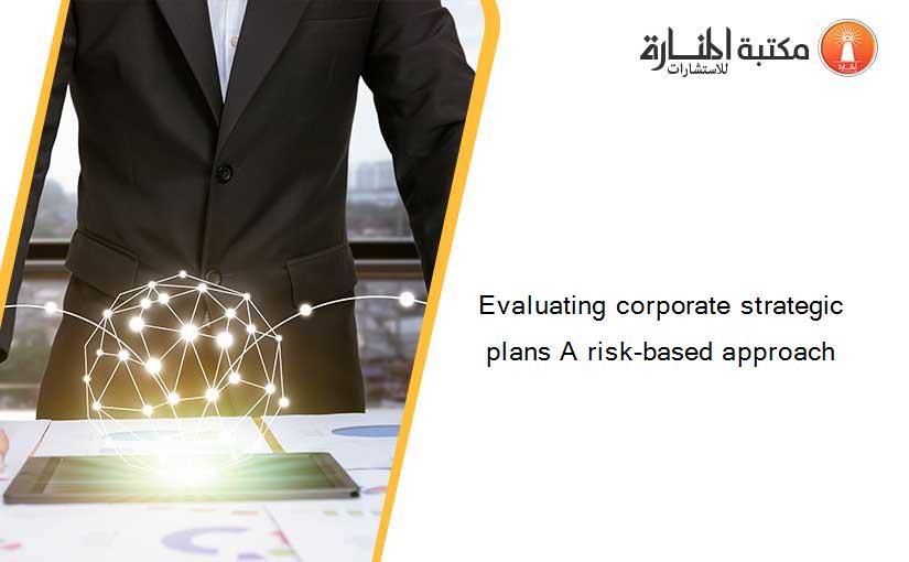 Evaluating corporate strategic plans A risk-based approach