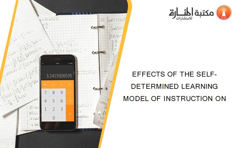 EFFECTS OF THE SELF- DETERMINED LEARNING MODEL OF INSTRUCTION ON