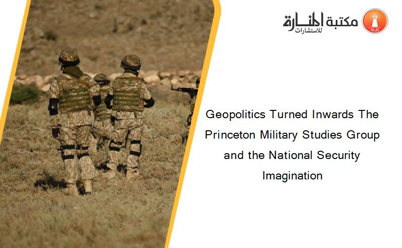 Geopolitics Turned Inwards The Princeton Military Studies Group and the National Security Imagination