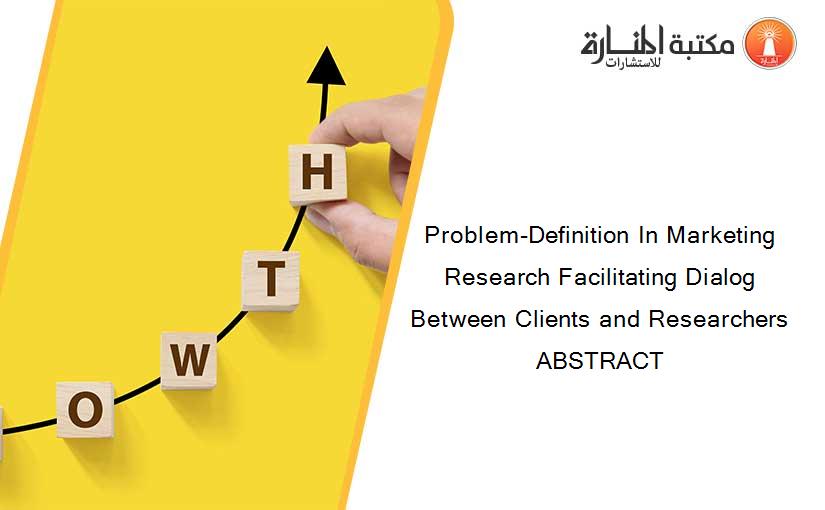 Problem-Definition In Marketing Research Facilitating Dialog Between Clients and Researchers ABSTRACT