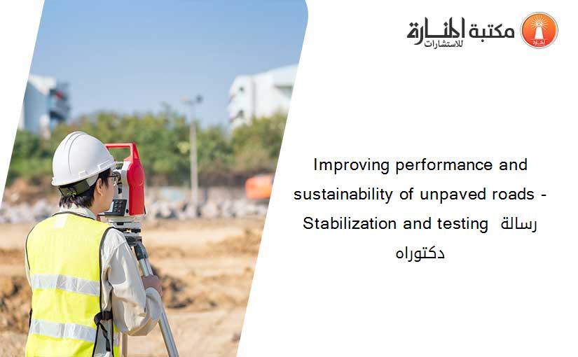 Improving performance and sustainability of unpaved roads -Stabilization and testing رسالة دكتوراه