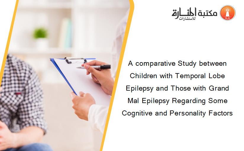 A comparative Study between Children with Temporal Lobe Epilepsy and Those with Grand Mal Epilepsy Regarding Some Cognitive and Personality Factors