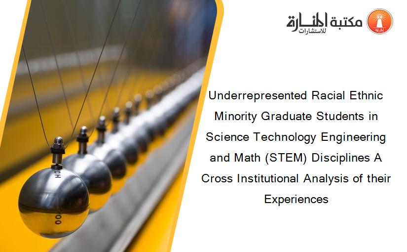 Underrepresented Racial Ethnic Minority Graduate Students in Science Technology Engineering and Math (STEM) Disciplines A Cross Institutional Analysis of their Experiences
