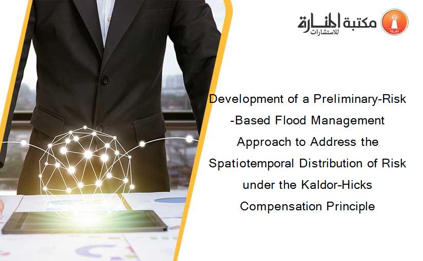 Development of a Preliminary-Risk-Based Flood Management Approach to Address the Spatiotemporal Distribution of Risk under the Kaldor–Hicks Compensation Principle