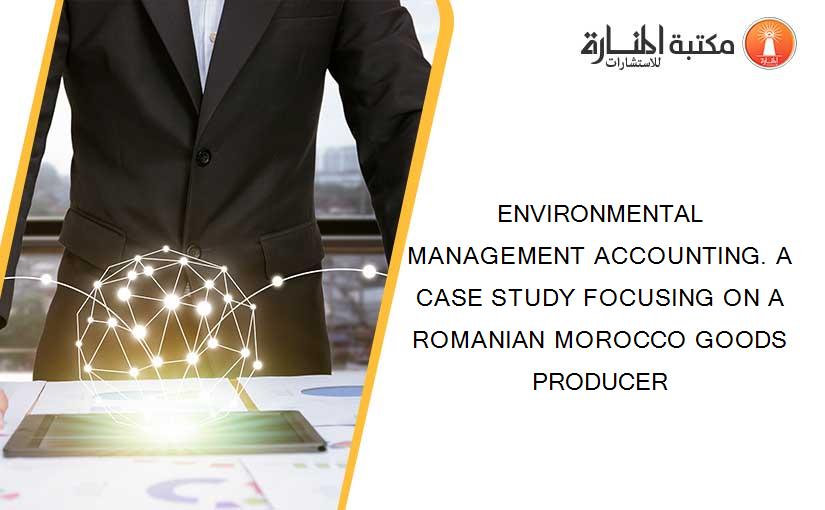 ENVIRONMENTAL MANAGEMENT ACCOUNTING. A CASE STUDY FOCUSING ON A ROMANIAN MOROCCO GOODS PRODUCER