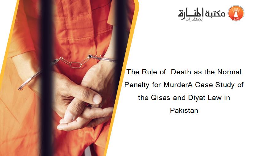 The Rule of  Death as the Normal Penalty for MurderA Case Study of the Qisas and Diyat Law in Pakistan