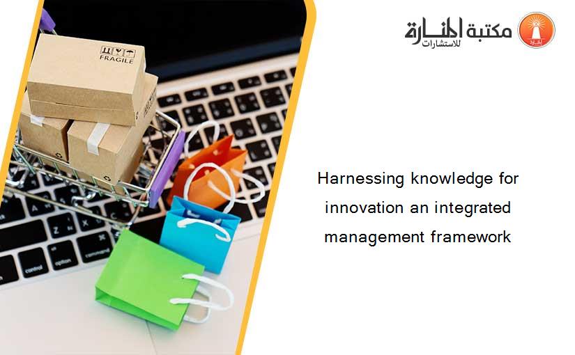 Harnessing knowledge for innovation an integrated management framework