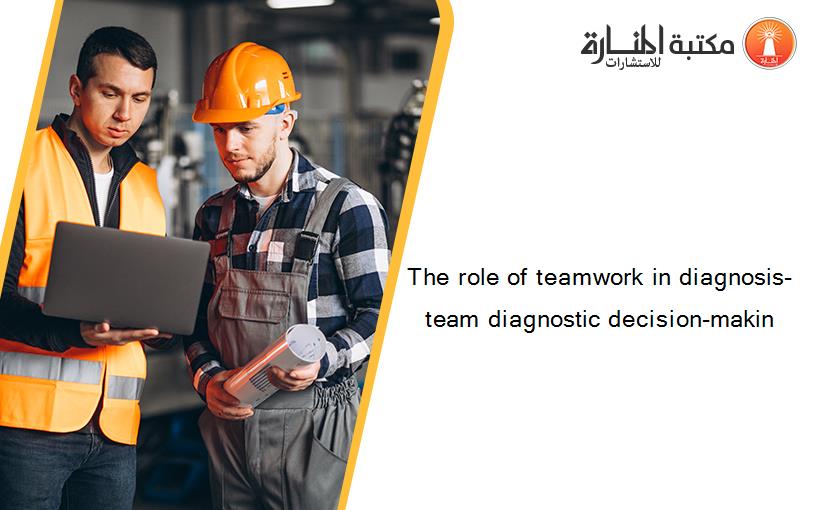 The role of teamwork in diagnosis- team diagnostic decision-makin