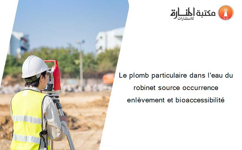 Le plomb particulaire dans l'eau du robinet source occurrence enlèvement et bioaccessibilité