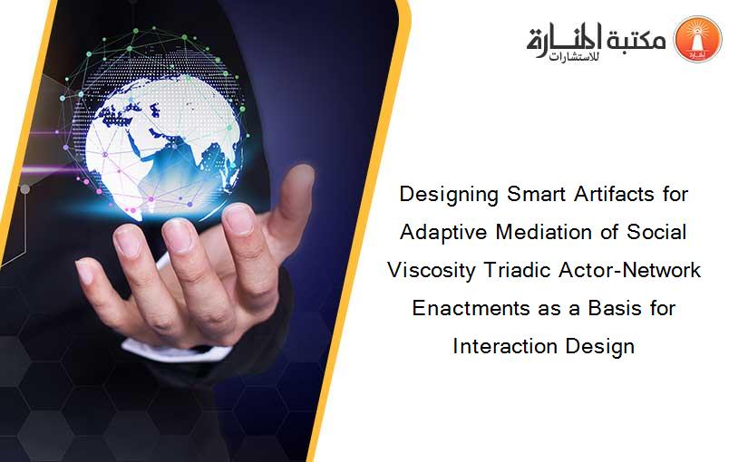 Designing Smart Artifacts for Adaptive Mediation of Social Viscosity Triadic Actor-Network Enactments as a Basis for Interaction Design