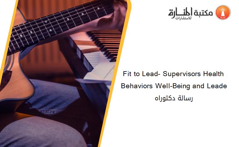 Fit to Lead- Supervisors Health Behaviors Well-Being and Leade رسالة دكتوراه