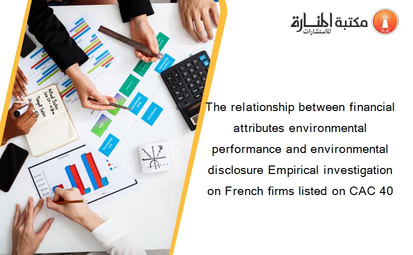 The relationship between financial attributes environmental performance and environmental disclosure Empirical investigation on French firms listed on CAC 40