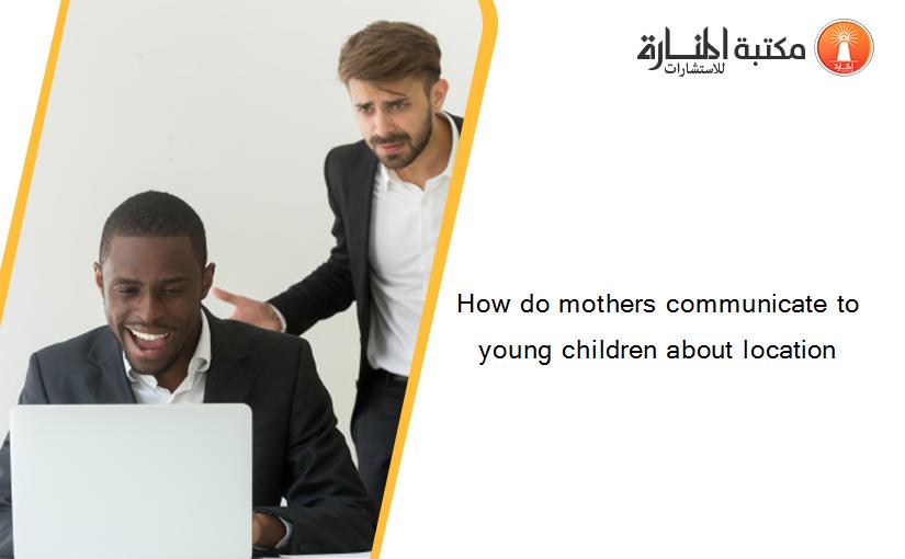 How do mothers communicate to young children about location