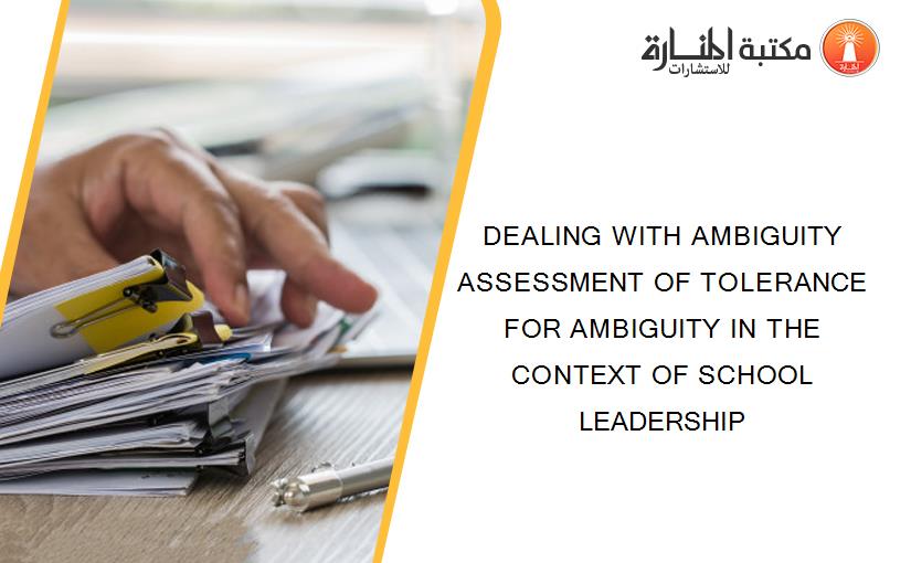 DEALING WITH AMBIGUITY ASSESSMENT OF TOLERANCE FOR AMBIGUITY IN THE CONTEXT OF SCHOOL LEADERSHIP