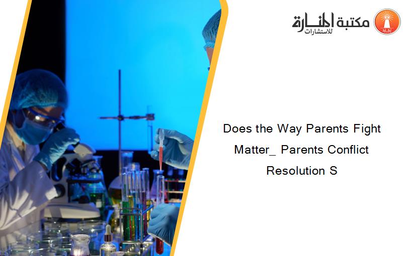 Does the Way Parents Fight Matter_ Parents Conflict Resolution S