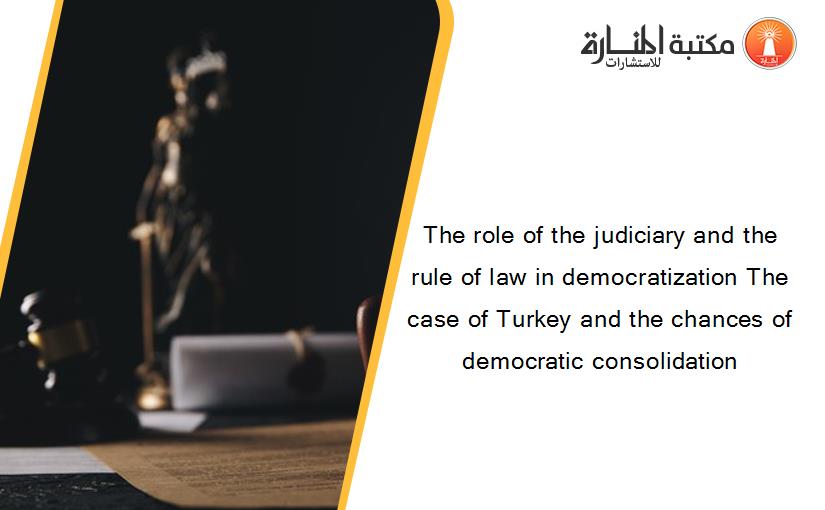 The role of the judiciary and the rule of law in democratization The case of Turkey and the chances of democratic consolidation