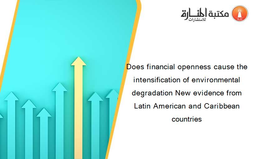 Does financial openness cause the intensification of environmental degradation New evidence from Latin American and Caribbean countries